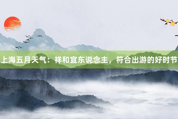 上海五月天气：祥和宜东说念主，符合出游的好时节