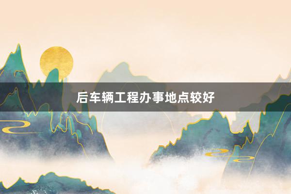 后车辆工程办事地点较好